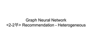 Graph Neural Network
<2-2부> Recommendation - Heterogeneous
 