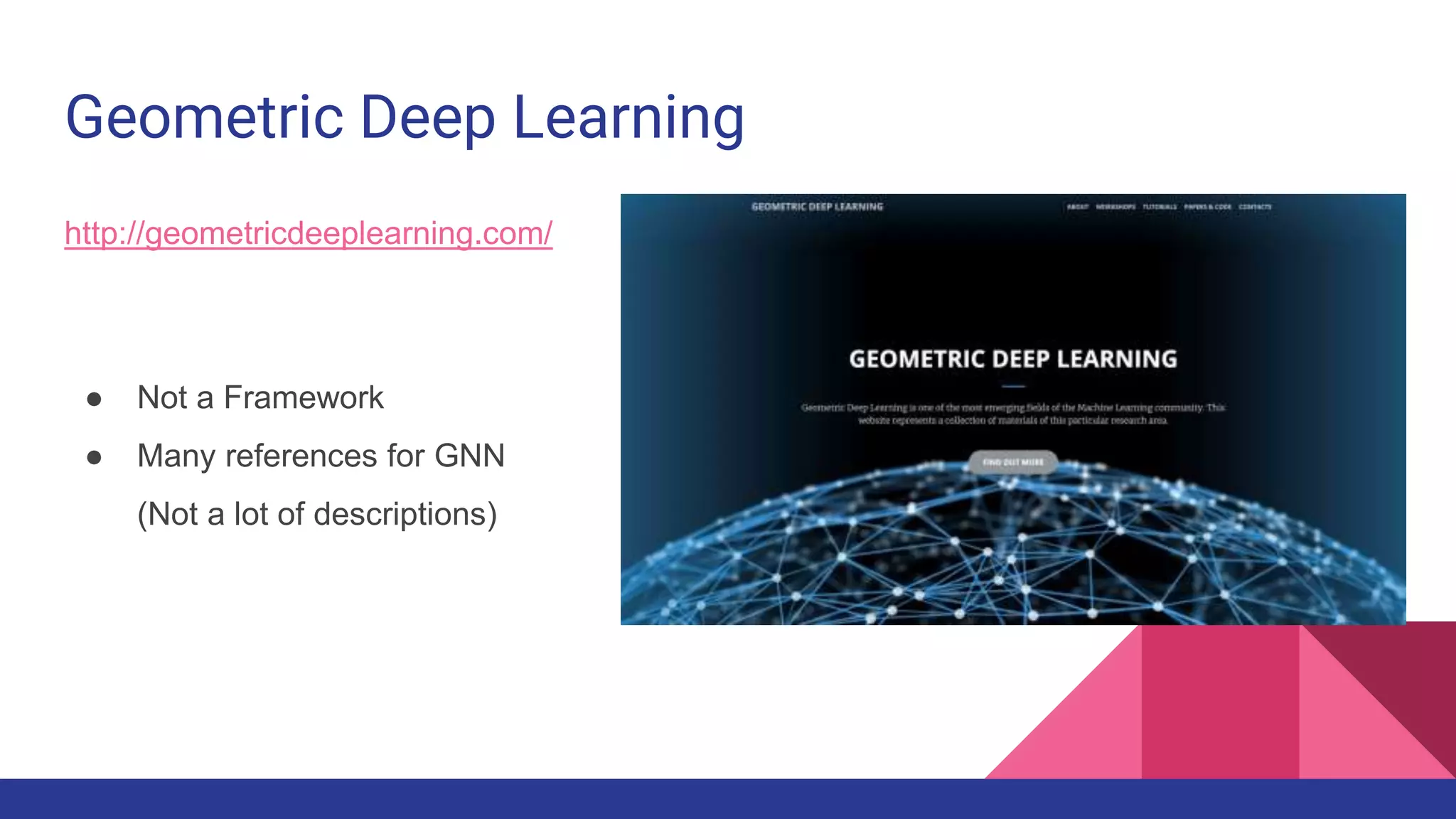Geometric Deep Learning http://geometricdeeplearning.com/ ● Not a Framework ● Many references for GNN (Not a lot of descriptions) 
