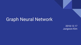Graph Neural Network
2018.12.17
Jungwon Kim
 