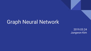 Graph Neural Network
2019.03.24
Jungwon Kim
 