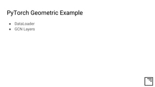 PyTorch Geometric Example
● DataLoader
● GCN Layers
 