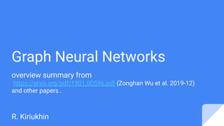 Graph Neural Networks
overview summary from
https://arxiv.org/pdf/1901.00596.pdf (Zonghan Wu et al. 2019-12)
and other papers..
R. Kiriukhin
 