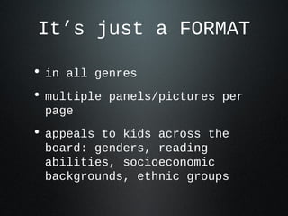 It’s just a FORMAT
• in all genres
• multiple panels/pictures per
page
• appeals to kids across the
board: genders, reading
abilities, socioeconomic
backgrounds, ethnic groups
 