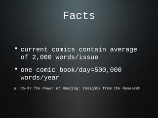 Facts
• current comics contain average
of 2,000 words/issue
• one comic book/day=500,000
words/year
p. 95-97 The Power of Reading: Insights from the Research
 