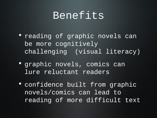 Benefits
• reading of graphic novels can
be more cognitively
challenging (visual literacy)
• graphic novels, comics can
lure reluctant readers
• confidence built from graphic
novels/comics can lead to
reading of more difficult text
 