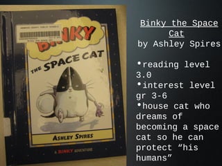 Binky the Space
Cat
by Ashley Spires
•reading level
3.0
•interest level
gr 3-6
•house cat who
dreams of
becoming a space
cat so he can
protect “his
humans”
 