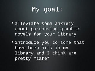 My goal:
• alleviate some anxiety
about purchasing graphic
novels for your library
• introduce you to some that
have been hits in my
library and I think are
pretty “safe”
 