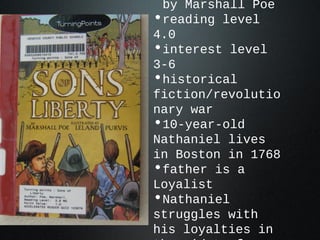by Marshall Poe
•reading level
4.0
•interest level
3-6
•historical
fiction/revolutio
nary war
•10-year-old
Nathaniel lives
in Boston in 1768
•father is a
Loyalist
•Nathaniel
struggles with
his loyalties in
 