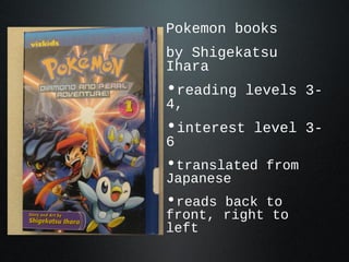 Pokemon books
by Shigekatsu
Ihara
•reading levels 3-
4,
•interest level 3-
6
•translated from
Japanese
•reads back to
front, right to
left
 