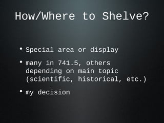 How/Where to Shelve?
• Special area or display
• many in 741.5, others
depending on main topic
(scientific, historical, etc.)
• my decision
 