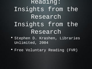 Reading:
Insights from the
Research
Insights from the
Research
• Stephen D. Krashen, Libraries
Unlimited, 2004
• Free Voluntary Reading (FVR)
 