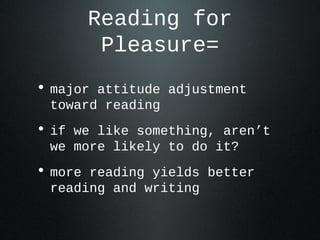 Reading for
Pleasure=
• major attitude adjustment
toward reading
• if we like something, aren’t
we more likely to do it?
• more reading yields better
reading and writing
 