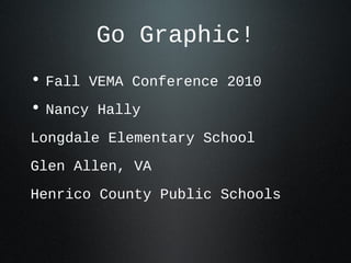 Go Graphic!
• Fall VEMA Conference 2010
• Nancy Hally
Longdale Elementary School
Glen Allen, VA
Henrico County Public Schools
 