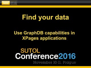 Find your data
Use GraphDB capabilities in
XPages applications
 