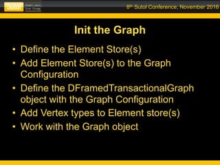 8th Sutol Conference, November 2016
Init the Graph
• Define the Element Store(s)
• Add Element Store(s) to the Graph
Configuration
• Define the DFramedTransactionalGraph
object with the Graph Configuration
• Add Vertex types to Element store(s)
• Work with the Graph object
 