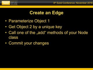8th Sutol Conference, November 2016
Create an Edge
• Parameterize Object 1
• Get Object 2 by a unique key
• Call one of the „add“ methods of your Node
class
• Commit your changes
 