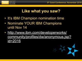 8th Sutol Conference, November 2016
Like what you saw?
• It’s IBM Champion nomination time
• Nominate YOUR IBM Champions  
until Nov 14
• http://www.ibm.com/developerworks/
community/profiles/dw/anonymous.jsp?
id=2016
 