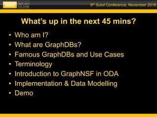 8th Sutol Conference, November 2016
What’s up in the next 45 mins?
• Who am I?
• What are GraphDBs?
• Famous GraphDBs and Use Cases
• Terminology
• Introduction to GraphNSF in ODA
• Implementation & Data Modelling
• Demo
 
