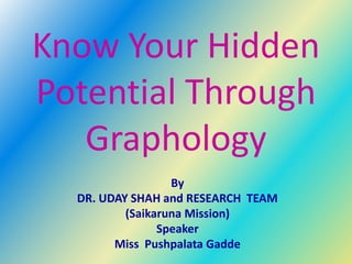 Know Your Hidden
Potential Through
Graphology
By
DR. UDAY SHAH and RESEARCH TEAM
(Saikaruna Mission)
Speaker
Miss Pushpalata Gadde
 