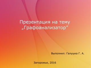 Презентация на тему
„Графоанализатор”
Выполнил: Галушка Г. А.
Запорожье, 2016
 
