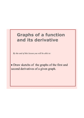 Graphs of a function 
and its derivative
By the end of this lesson you will be able to:
• Draw sketchs of  the graphs of the first and 
second derivatives of a given graph. 
 