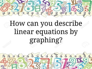 How can you describe
linear equations by
graphing?
 