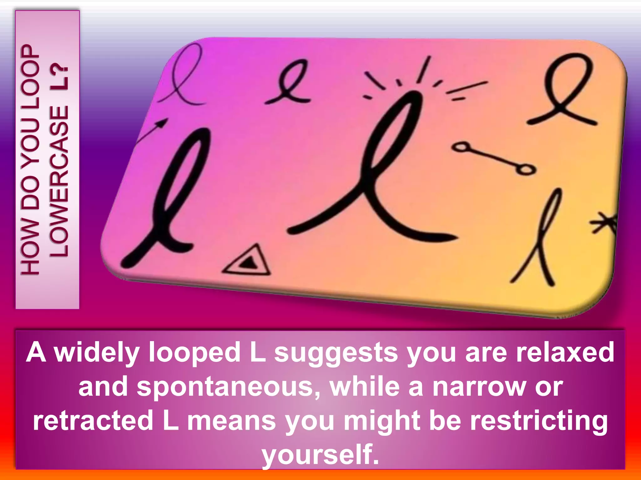 A widely looped L suggests you are relaxed
and spontaneous, while a narrow or
retracted L means you might be restricting
yourself.
 