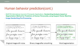 Human behavior prediction(cont.)
• 2-[2010] International Journal of Computer Applications, Handwriting Analysis based on
Segmentation Method for Prediction of Human Personality using Support Vector Machine.
• Image Handwriting Pre-Processing
3/19/2016 12
 