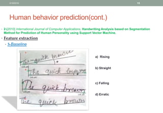 Human behavior prediction(cont.)
• 2-[2010] International Journal of Computer Applications, Handwriting Analysis based on Segmentation
Method for Prediction of Human Personality using Support Vector Machine.
• Feature extraction
• 3-Baseline
a) Rising
b) Straight
c) Falling
d) Erratic
3/19/2016 15
 
