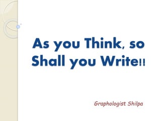 As you Think, so
Shall you Write!!
Graphologist Shilpa
 