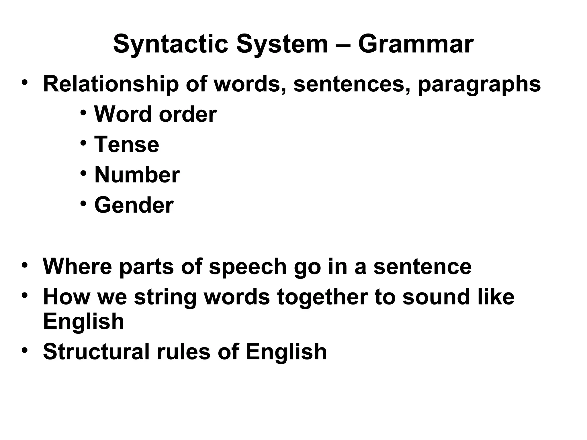 Syntactic System – Grammar
• Relationship of words, sentences, paragraphs
• Word order
• Tense
• Number
• Gender
• Where parts of speech go in a sentence
• How we string words together to sound like
English
• Structural rules of English