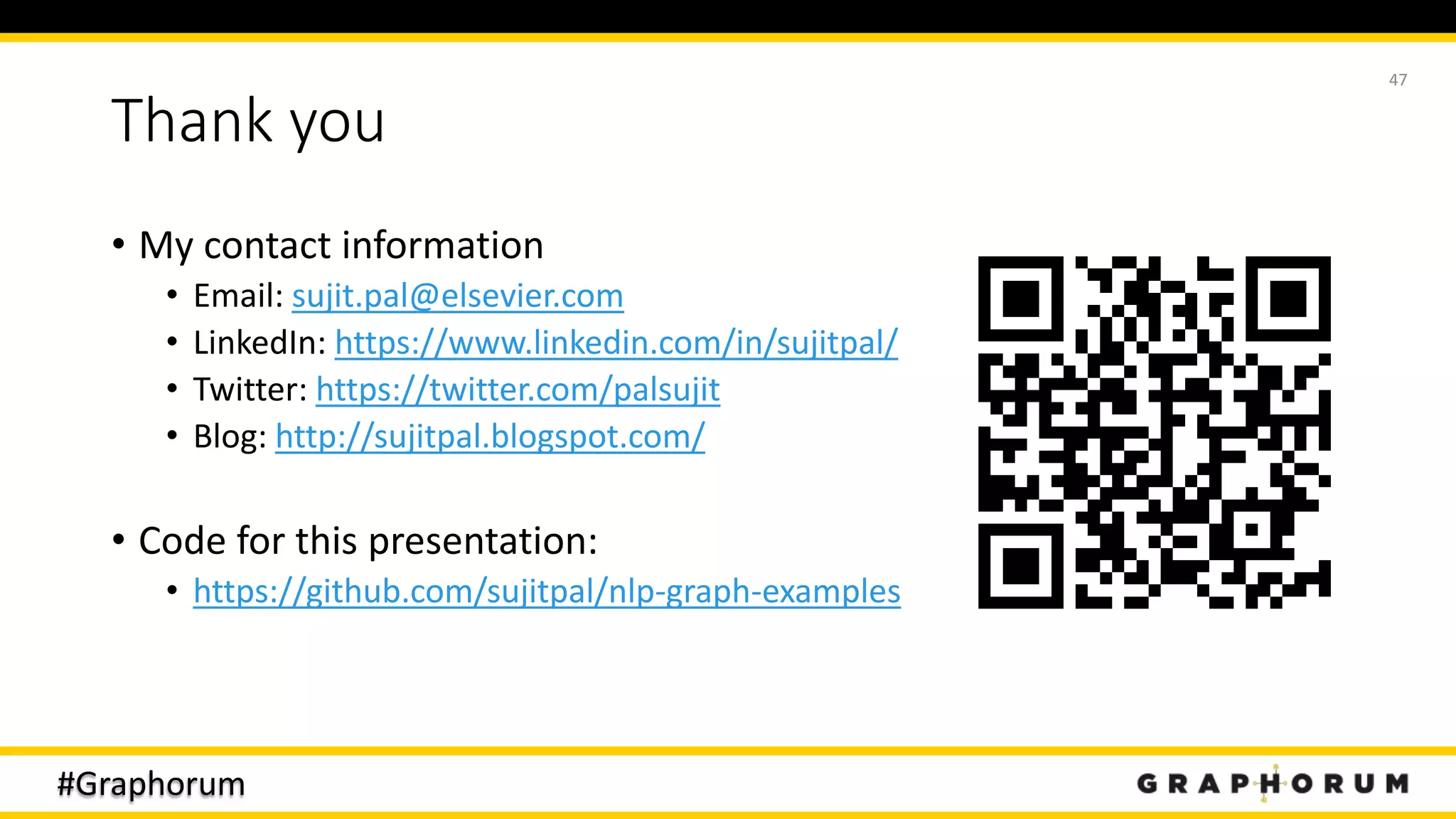 #Graphorum
Thank you
• My contact information
• Email: sujit.pal@elsevier.com
• LinkedIn: https://www.linkedin.com/in/sujitpal/
• Twitter: https://twitter.com/palsujit
• Blog: http://sujitpal.blogspot.com/
• Code for this presentation:
• https://github.com/sujitpal/nlp-graph-examples
47
 