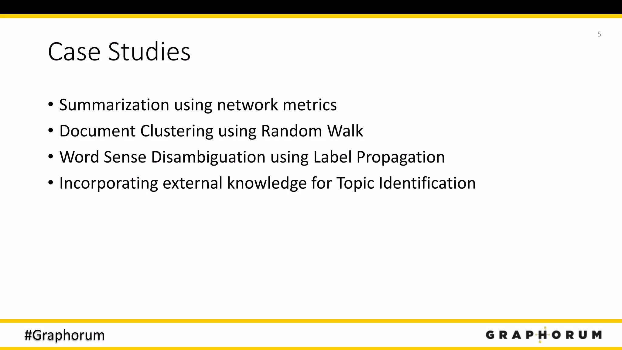 #Graphorum
Case Studies
• Summarization using network metrics
• Document Clustering using Random Walk
• Word Sense Disambiguation using Label Propagation
• Incorporating external knowledge for Topic Identification
5
 