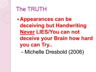 The TRUTH
Appearances can be
deceiving but Handwriting
Never LIES/You can not
deceive your Brain how hard
you can Try..
- Michelle Dresbold (2006)
 