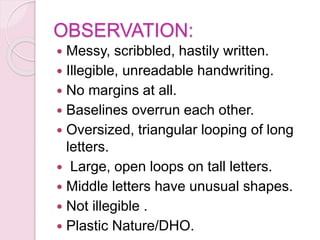 OBSERVATION:
 Messy, scribbled, hastily written.
 Illegible, unreadable handwriting.
 No margins at all.
 Baselines overrun each other.
 Oversized, triangular looping of long
letters.
 Large, open loops on tall letters.
 Middle letters have unusual shapes.
 Not illegible .
 Plastic Nature/DHO.
 