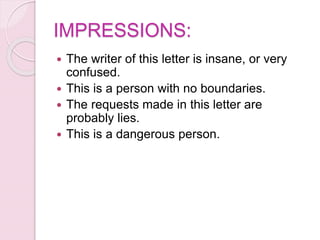 IMPRESSIONS:
 The writer of this letter is insane, or very
confused.
 This is a person with no boundaries.
 The requests made in this letter are
probably lies.
 This is a dangerous person.
 
