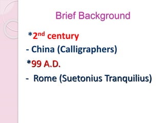 Brief Background
*2nd century
- China (Calligraphers)
*99 A.D.
- Rome (Suetonius Tranquilius)
 