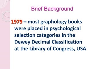 Brief Background
1979 – most graphology books
were placed in psychological
selection categories in the
Dewey Decimal Classification
at the Library of Congress, USA
 