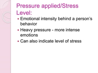 Pressure applied/Stress
Level:
 Emotional intensity behind a person’s
behavior
 Heavy pressure - more intense
emotions
 Can also indicate level of stress
 
