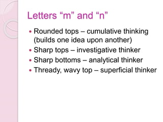Letters “m” and “n”
 Rounded tops – cumulative thinking
(builds one idea upon another)
 Sharp tops – investigative thinker
 Sharp bottoms – analytical thinker
 Thready, wavy top – superficial thinker
 