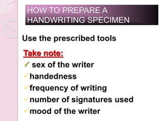 HOW TO PREPARE A
HANDWRITING SPECIMEN
Use the prescribed tools
Take note:
 sex of the writer
handedness
frequency of writing
number of signatures used
mood of the writer
 