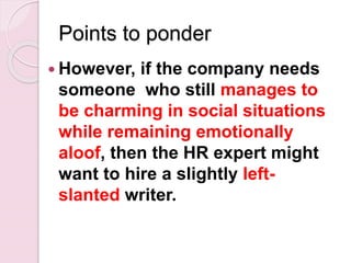 Points to ponder
 However, if the company needs
someone who still manages to
be charming in social situations
while remaining emotionally
aloof, then the HR expert might
want to hire a slightly left-
slanted writer.
 