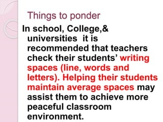 Things to ponder
In school, College,&
universities it is
recommended that teachers
check their students’ writing
spaces (line, words and
letters). Helping their students
maintain average spaces may
assist them to achieve more
peaceful classroom
environment.
 