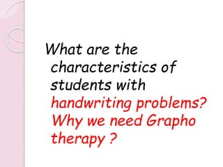 What are the
characteristics of
students with
handwriting problems?
Why we need Grapho
therapy ?
 