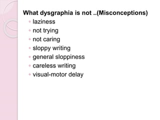 What dysgraphia is not ..(Misconceptions)
◦ laziness
◦ not trying
◦ not caring
◦ sloppy writing
◦ general sloppiness
◦ careless writing
◦ visual-motor delay
 