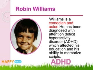 Robin Williams
Williams is a
comedian and
actor. He has been
diagnosed with
attention deficit
hyperactivity
disorder (ADHD)
which affected his
education and his
ability to memorize
scripts.
 