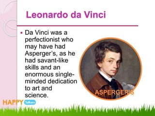 Leonardo da Vinci
 Da Vinci was a
perfectionist who
may have had
Asperger’s, as he
had savant-like
skills and an
enormous single-
minded dedication
to art and
science. ASPERGER’S
 