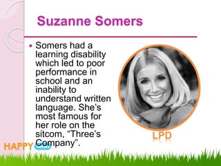 Suzanne Somers
 Somers had a
learning disability
which led to poor
performance in
school and an
inability to
understand written
language. She’s
most famous for
her role on the
sitcom, “Three’s
Company”.
LPD
 