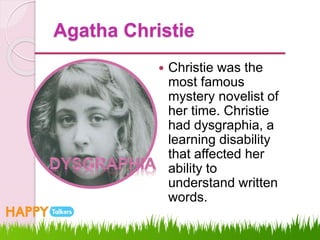 Agatha Christie
 Christie was the
most famous
mystery novelist of
her time. Christie
had dysgraphia, a
learning disability
that affected her
ability to
understand written
words.
 