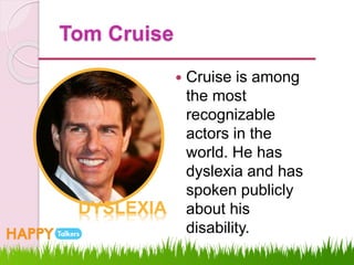 Tom Cruise
 Cruise is among
the most
recognizable
actors in the
world. He has
dyslexia and has
spoken publicly
about his
disability.
DYSLEXIA
 